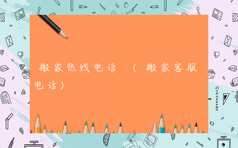 搬家热线电话 (搬家客服电话)